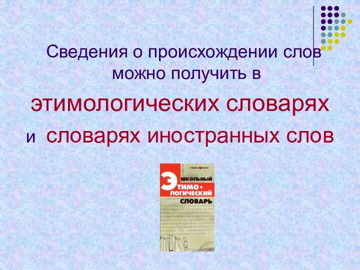 Сведения о происхождении слов можно получить в этимологических словарях и словарях иностранных слов