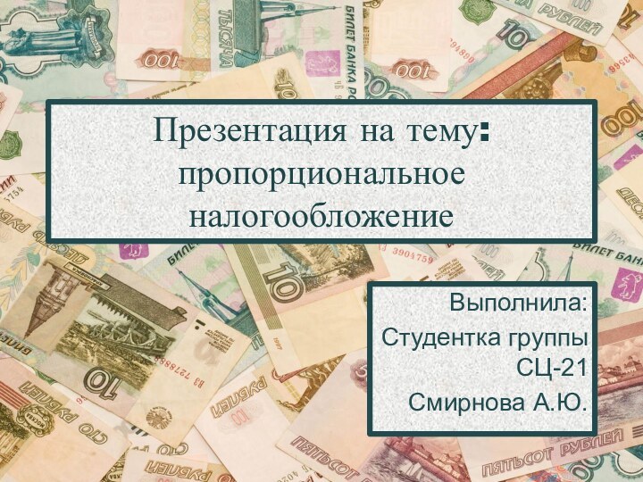 Презентация на тему: пропорциональное налогообложениеВыполнила:Студентка группы СЦ-21Смирнова А.Ю.