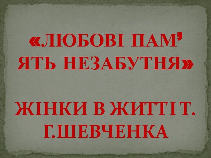 «ЛЮБОВІ ПАМ’ЯТЬ НЕЗАБУТНЯ»  ЖІНКИ В ЖИТТІ Т.Г.ШЕВЧЕНКА