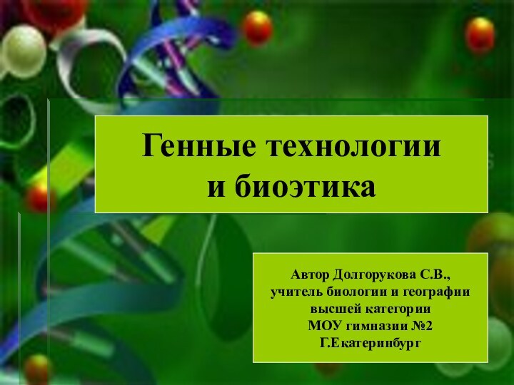 Генные технологии и биоэтикаАвтор Долгорукова С.В.,учитель биологии и географиивысшей категорииМОУ гимназии №2Г.Екатеринбург