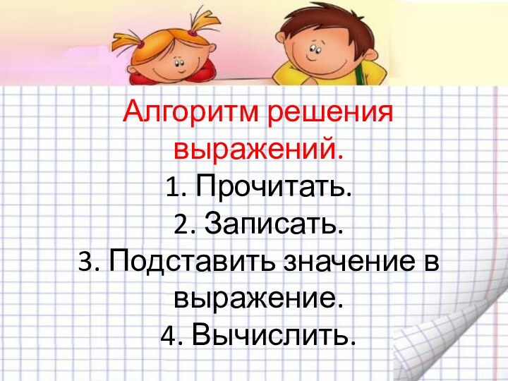 Алгоритм решения выражений. 1. Прочитать. 2. Записать. 3. Подставить значение в выражение. 4. Вычислить.