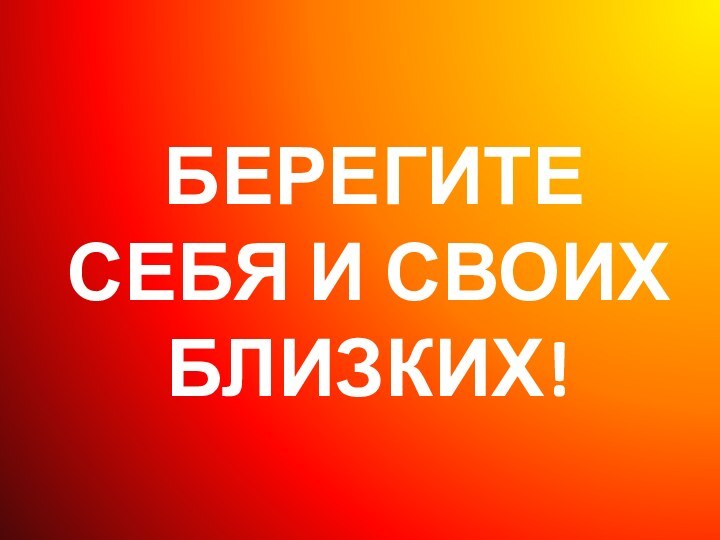 БЕРЕГИТЕ СЕБЯ И СВОИХ БЛИЗКИХ!