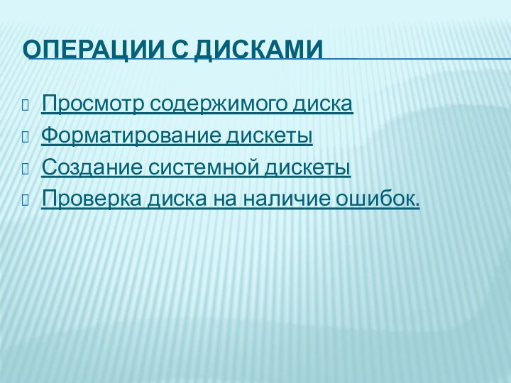 Операции с дискамиПросмотр содержимого дискаФорматирование дискетыСоздание системной дискетыПроверка диска на наличие ошибок.