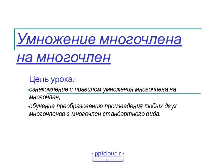 Умножение многочлена на многочленЦель урока:ознакомление с правилом умножения многочлена на многочлен;обучение преобразованию