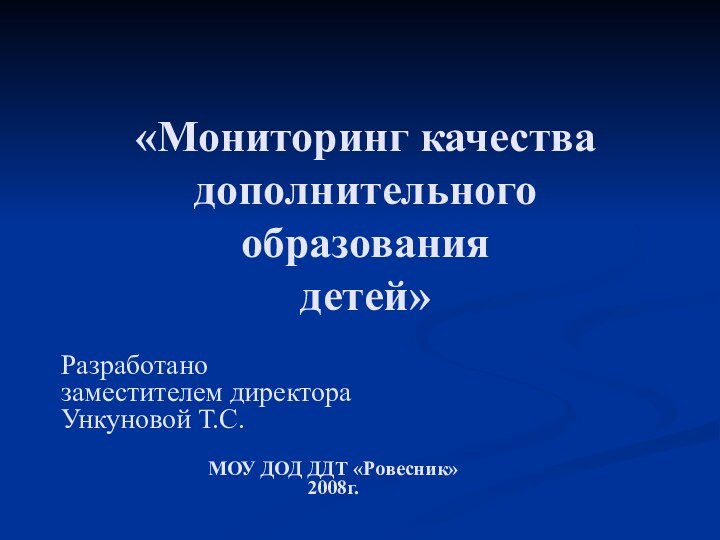 «Мониторинг качества дополнительного образования детей»Разработанозаместителем директора Ункуновой Т.С.МОУ ДОД ДДТ «Ровесник»2008г.