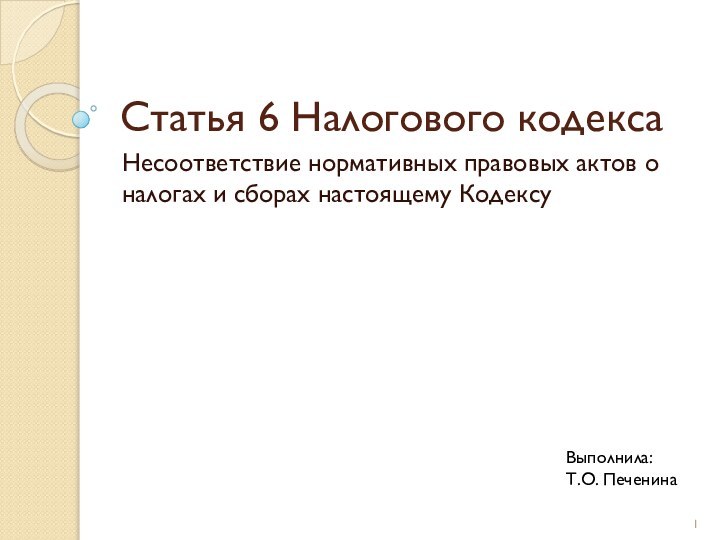 Статья 6 Налогового кодексаНесоответствие нормативных правовых актов о налогах и сборах настоящему КодексуВыполнила:Т.О. Печенина