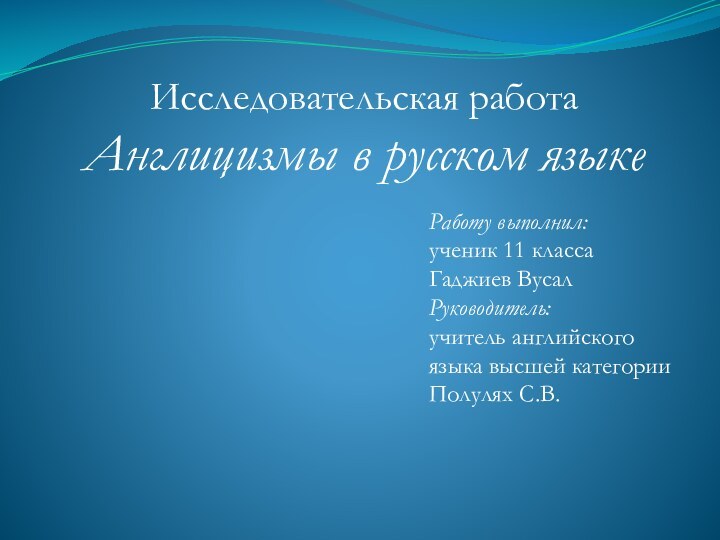 Исследовательская работаАнглицизмы в русском языкеРаботу выполнил:ученик 11 классаГаджиев ВусалРуководитель:учитель английскогоязыка высшей категорииПолулях С.В.