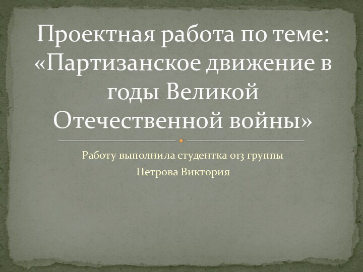 Работу выполнила студентка 013 группыПетрова ВикторияПроектная работа по теме: «Партизанское движение в годы Великой Отечественной войны»