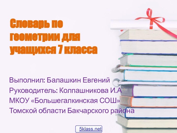 Словарь по геометрии для учащихся 7 классаВыполнил: Балашкин ЕвгенийРуководитель: Колпашникова И.АМКОУ «Большегалкинская СОШ»Томской области Бакчарского района