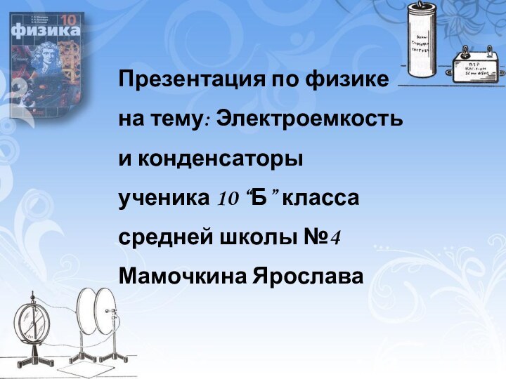 Презентация по физикена тему: Электроемкостьи конденсаторыученика 10 “Б” классасредней школы №4Мамочкина Ярослава