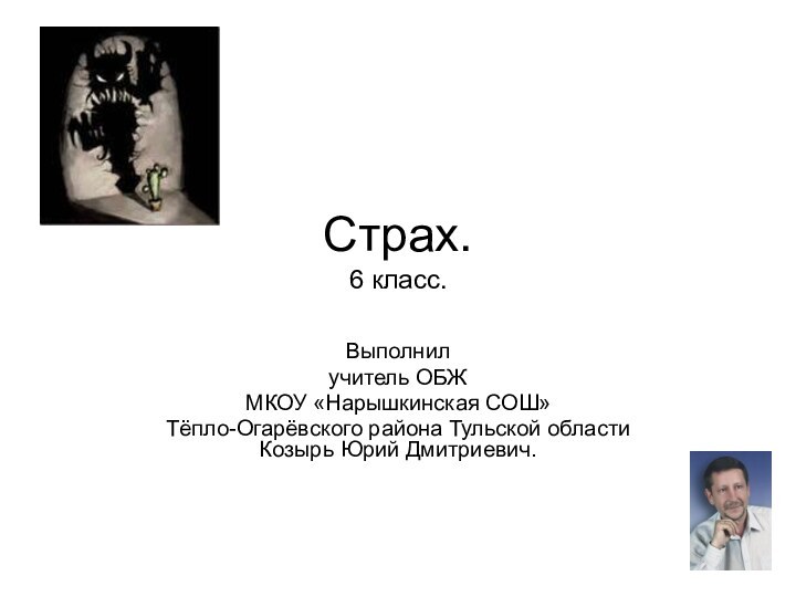 Страх. 6 класс.Выполнил учитель ОБЖ МКОУ «Нарышкинская СОШ» Тёпло-Огарёвского района Тульской области Козырь Юрий Дмитриевич.