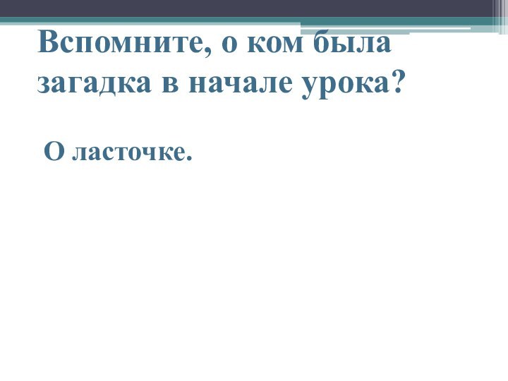 Вспомните, о ком была загадка в начале урока? О ласточке.