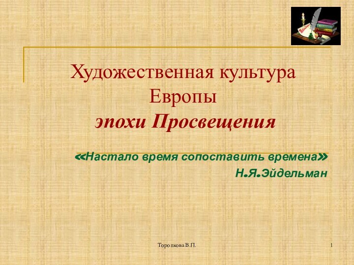 Торопкова В.П.Художественная культура Европы  эпохи Просвещения«Настало время сопоставить времена» Н.Я.Эйдельман