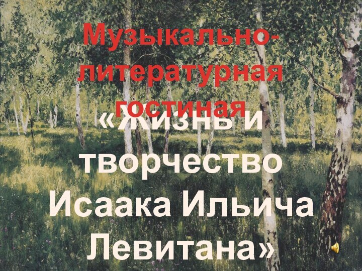 «Жизнь и творчествоИсаака ИльичаЛевитана»Музыкально-литературнаягостиная