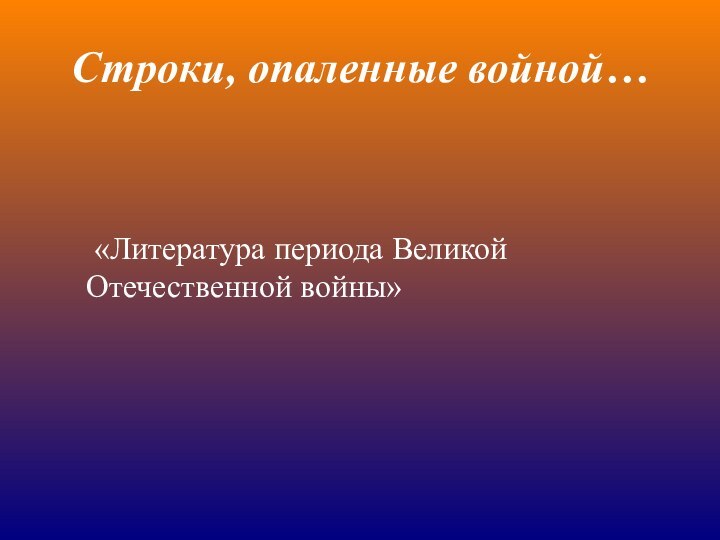 Строки, опаленные войной… «Литература периода Великой Отечественной войны»