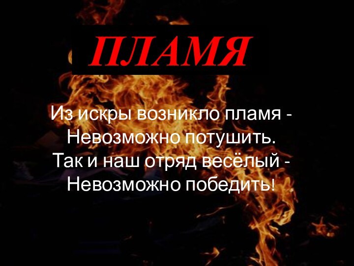 ПЛАМЯИз искры возникло пламя - Невозможно потушить. Так и наш отряд весёлый -  Невозможно победить!