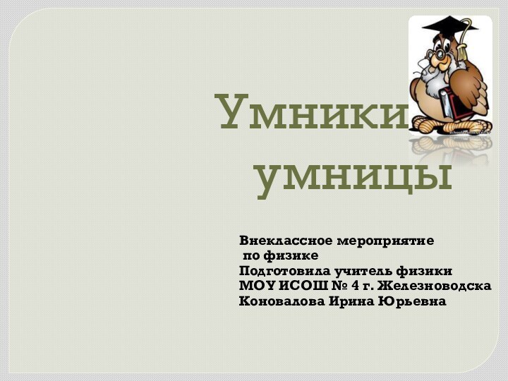 Умники и умницыВнеклассное мероприятие по физике Подготовила учитель физики МОУ ИСОШ №