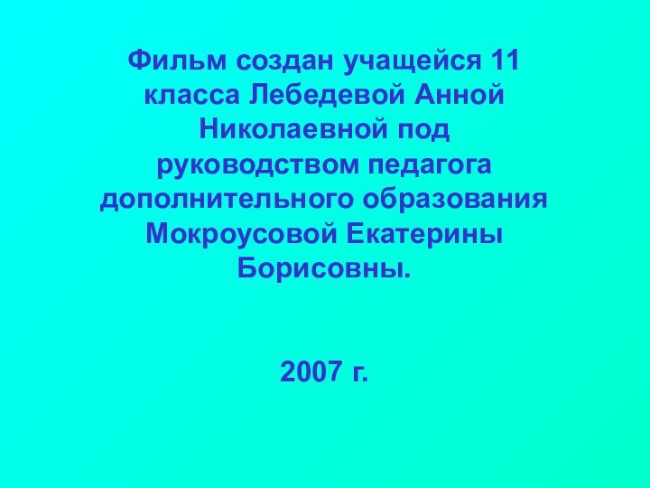 Фильм создан учащейся 11 класса Лебедевой Анной Николаевной под руководством педагога дополнительного