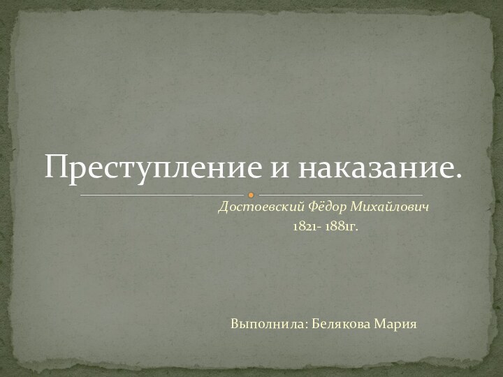 Достоевский Фёдор Михайлович 1821- 1881г.Выполнила: Белякова Мария Преступление и наказание.