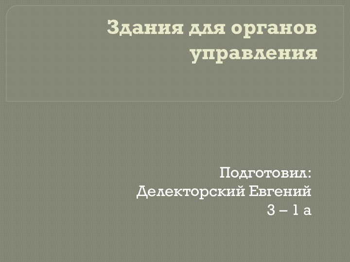 Здания для органов управления  Подготовил:Делекторский Евгений3 – 1 а