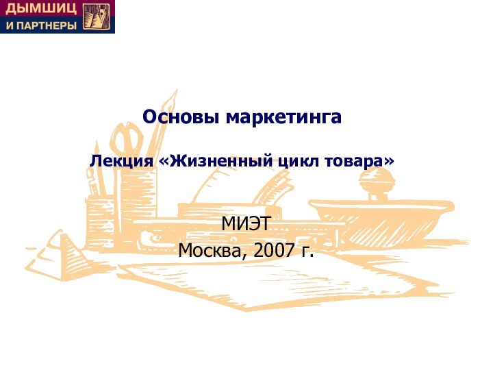 Основы маркетинга  Лекция «Жизненный цикл товара»МИЭТМосква, 2007 г.