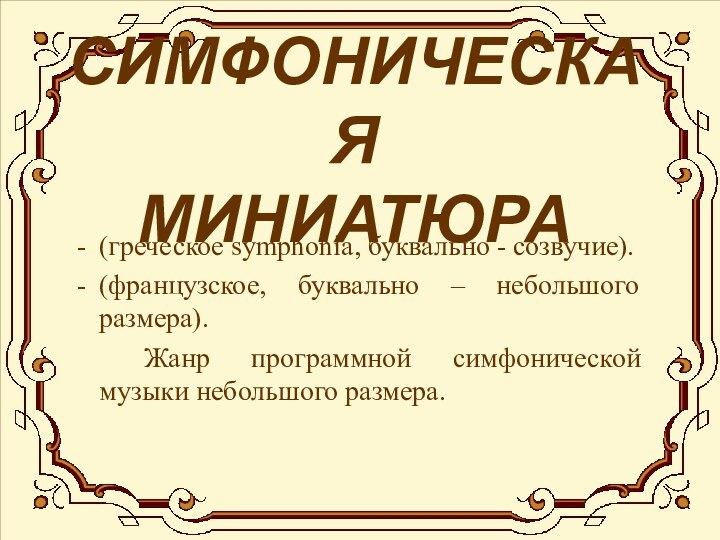 СИМФОНИЧЕСКАЯ МИНИАТЮРА(греческое symphonia, буквально - созвучие).(французское, буквально – небольшого размера).		Жанр программной симфонической музыки небольшого размера.