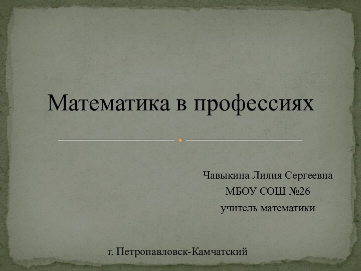 Чавыкина Лилия СергеевнаМБОУ СОШ №26учитель математикиМатематика в профессияхг. Петропавловск-Камчатский