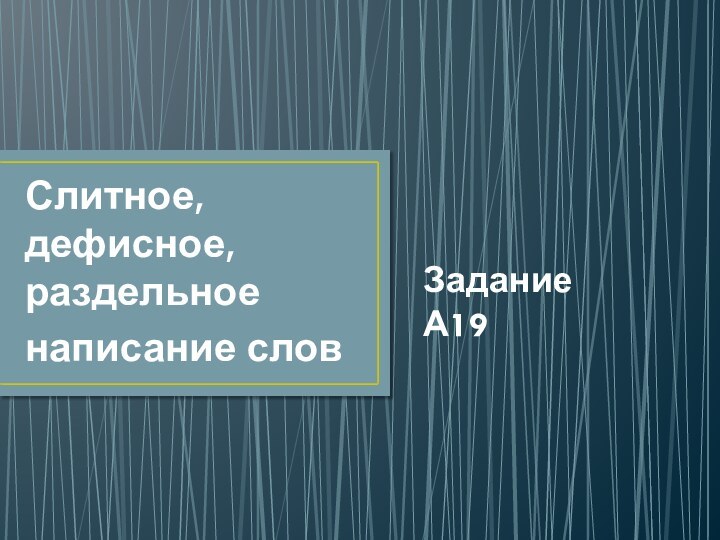 Задание А19Слитное, дефисное,   раздельное написание слов