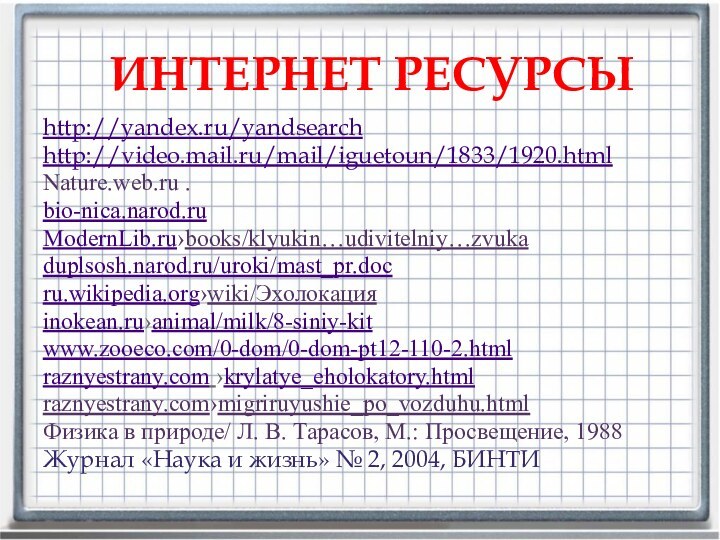 ИНТЕРНЕТ РЕСУРСЫhttp://yandex.ru/yandsearchhttp://video.mail.ru/mail/iguetoun/1833/1920.htmlNature.web.ru .bio-nica.narod.ru  ModernLib.ru›books/klyukin…udivitelniy…zvuka duplsosh.narod.ru/uroki/mast_pr.docru.wikipedia.org›wiki/Эхолокацияinokean.ru›animal/milk/8-siniy-kit www.zooeco.com/0-dom/0-dom-pt12-110-2.htmlraznyestrany.com ›krylatye_eholokatory.html raznyestrany.com›migriruyushie_po_vozduhu.html Физика в природе/