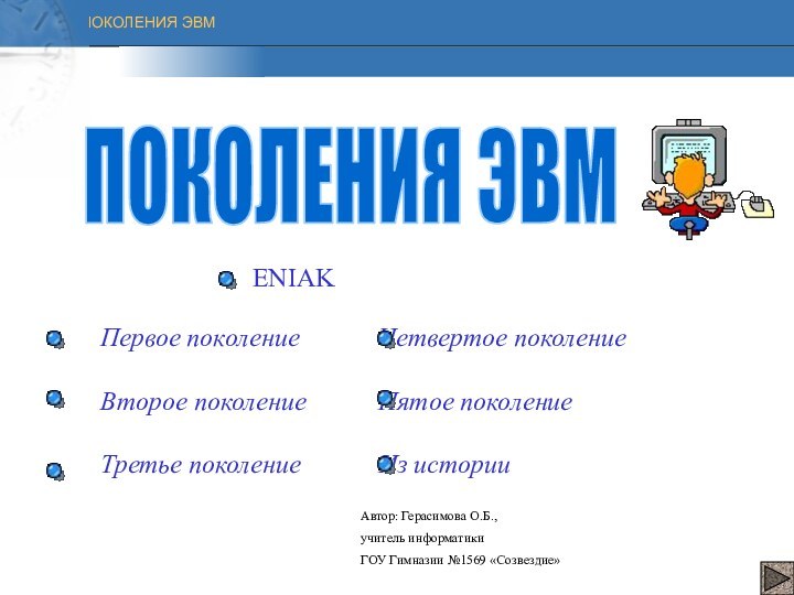 ПОКОЛЕНИЯ ЭВМПервое поколение		Четвертое поколениеВторое поколение		Пятое поколениеТретье поколение 		Из историиENIAKАвтор: Герасимова О.Б.,учитель информатикиГОУ Гимназии №1569 «Созвездие»