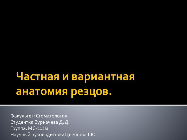 Частная и вариантная анатомия резцов.Факультет: СтоматологияСтудентка:Зурначева Д.ДГруппа: МС-212мНаучный руководитель: Цветкова Т.Ю.