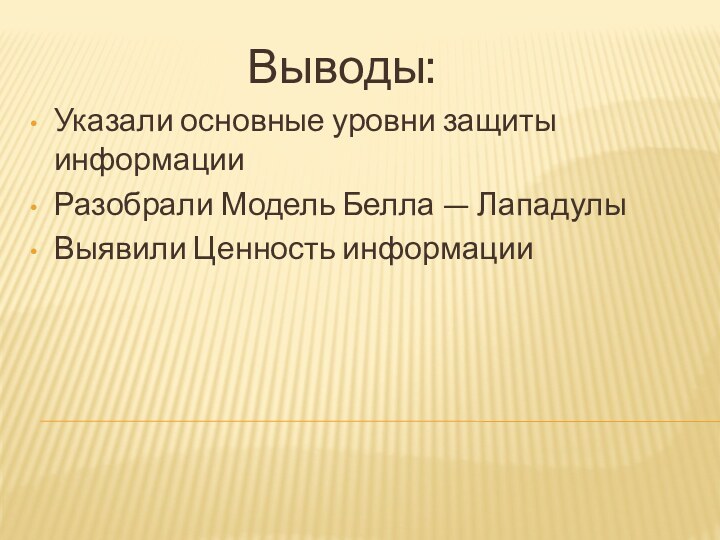 Выводы:Указали основные уровни защиты информацииРазобрали Модель Белла — Лападулы Выявили Ценность информации