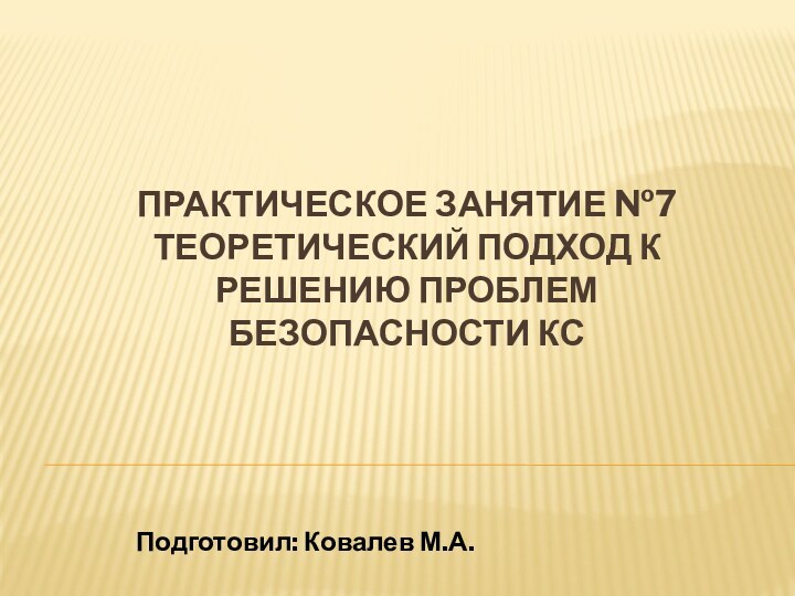 Практическое занятие №7 Теоретический подход к решению проблем безопасности КС  Подготовил: Ковалев М.А.