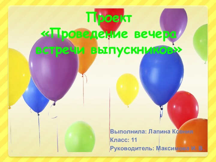 Проект «Проведение вечера встречи выпускников»Выполнила: Лапина КсенияКласс: 11Руководитель: Максимова И. В.