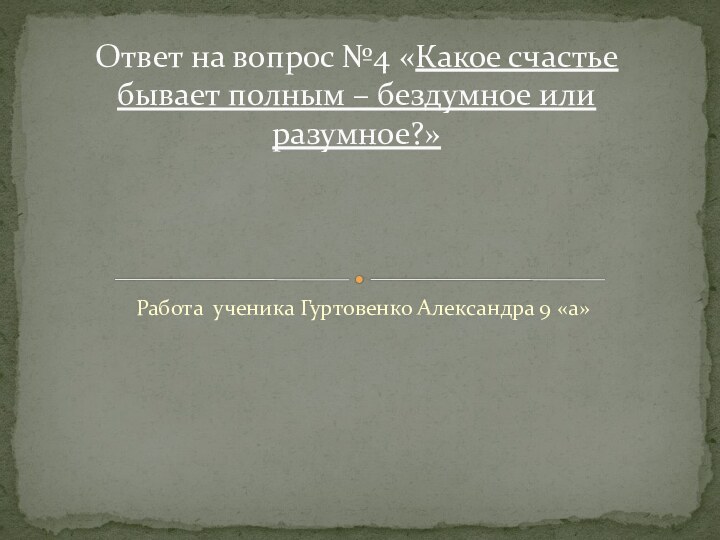 Работа ученика Гуртовенко Александра 9 «а»Ответ на вопрос №4 «Какое счастье бывает