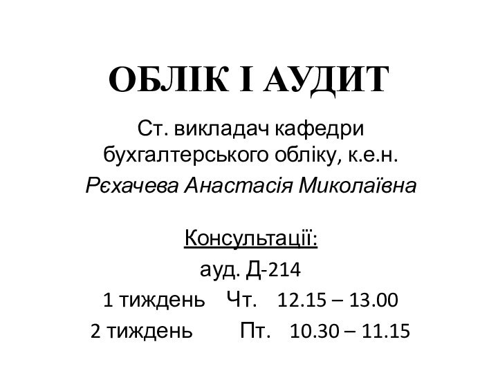 ОБЛІК І АУДИТСт. викладач кафедри бухгалтерського обліку, к.е.н.Рєхачева Анастасія МиколаївнаКонсультації:ауд. Д-2141 тиждень