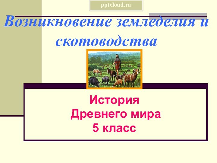 Возникновение земледелия и скотоводства    История  Древнего мира5 класс