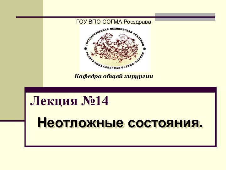 Лекция №14Неотложные состояния.ГОУ ВПО СОГМА РосздраваКафедра общей хирургии