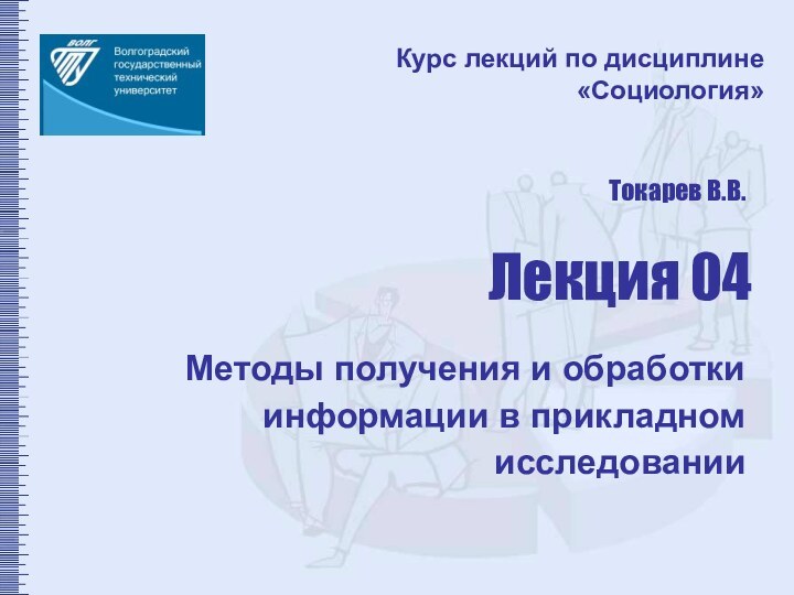 Методы получения и обработки информации в прикладном исследованииКурс лекций по дисциплине  «Социология»Лекция 04Токарев В.В.