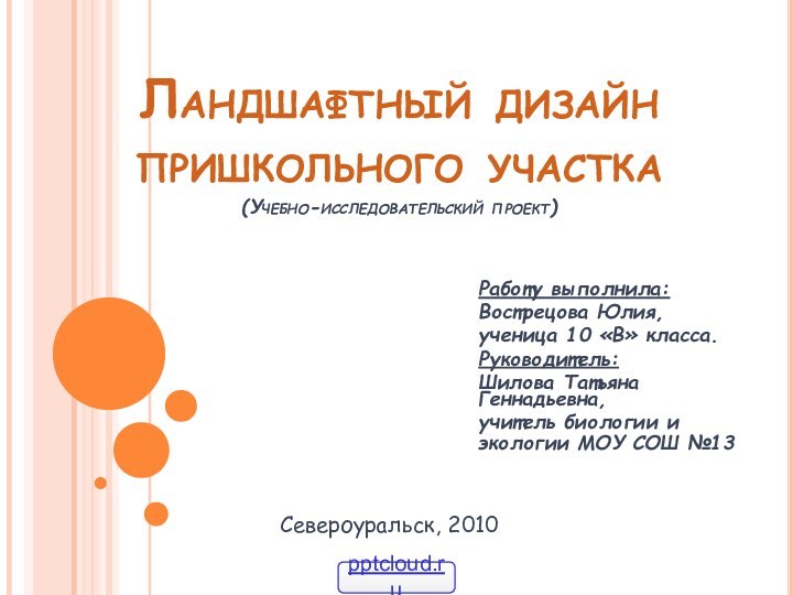 Ландшафтный дизайн пришкольного участка (Учебно-исследовательский проект)Работу выполнила: Вострецова Юлия,ученица 10 «В» класса.Руководитель:Шилова