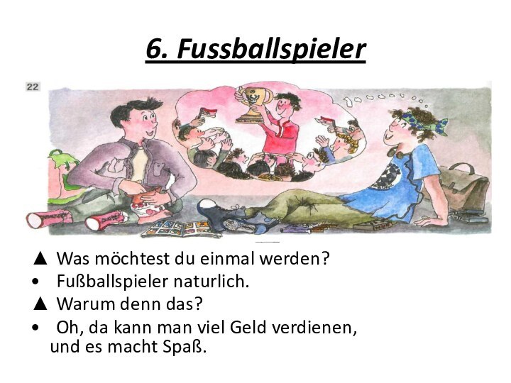 6. Fussballspieler▲	Was möchtest du einmal werden?•	Fußballspieler naturlich.▲	Warum denn das?•	Oh, da kann man