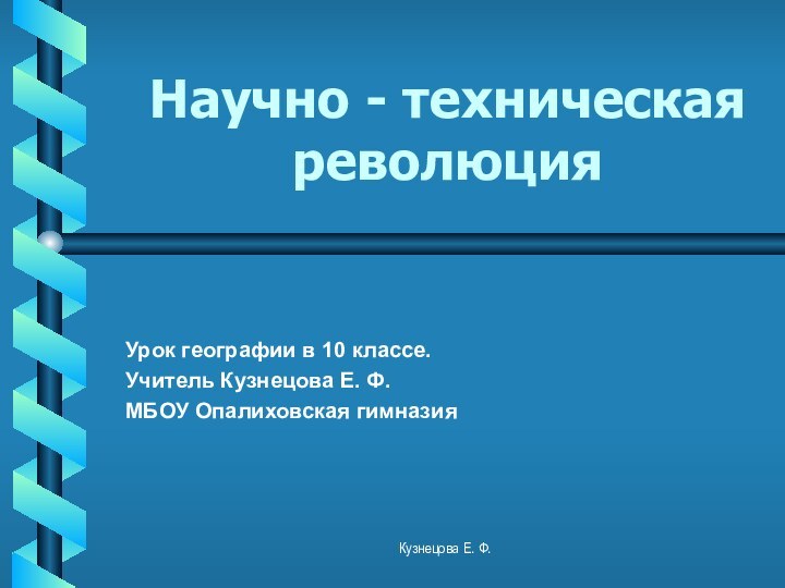 Научно - техническая революцияУрок географии в 10 классе.Учитель Кузнецова Е. Ф.МБОУ Опалиховская гимназияКузнецова Е. Ф.