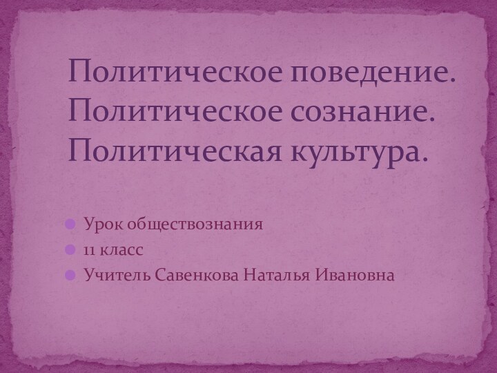 Урок обществознания 11 классУчитель Савенкова Наталья ИвановнаПолитическое поведение. Политическое сознание. Политическая культура.