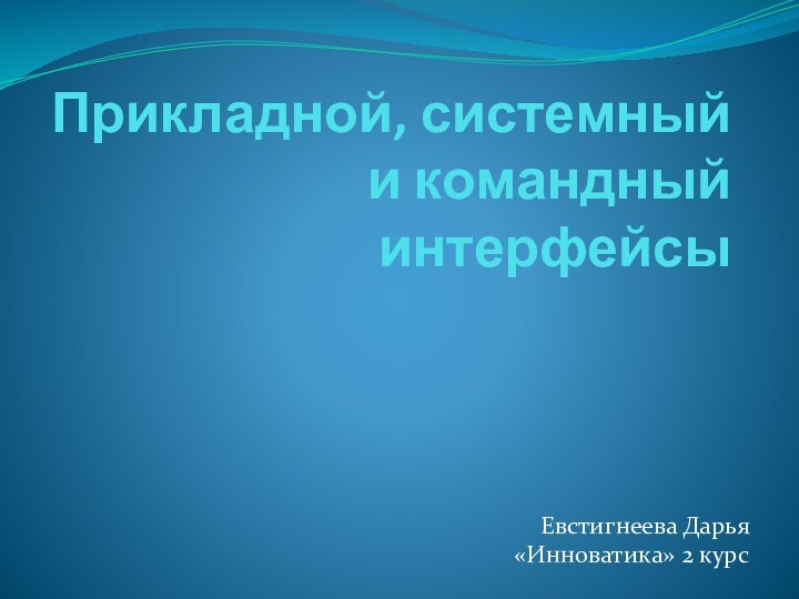 Прикладной, системный и командный интерфейсыЕвстигнеева Дарья «Инноватика» 2 курс