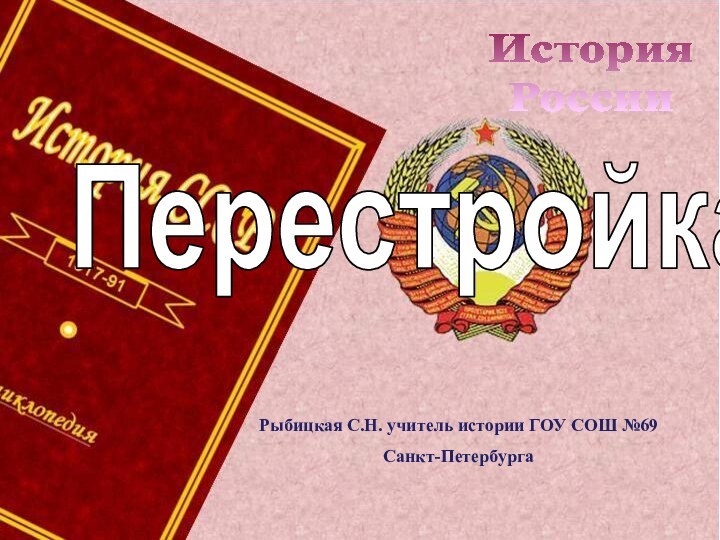 История РоссииПерестройкаРыбицкая С.Н. учитель истории ГОУ СОШ №69 Санкт-Петербурга