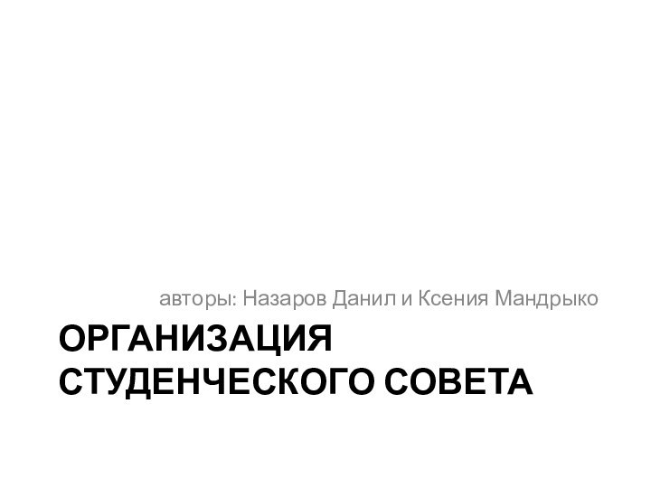 Организация студенческого советаавторы: Назаров Данил и Ксения Мандрыко