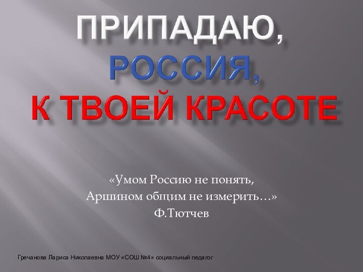 «Умом Россию не понять,Аршином общим не измерить…» Ф.ТютчевГречанова Лариса Николаевна МОУ «СОШ №4» социальный педагог