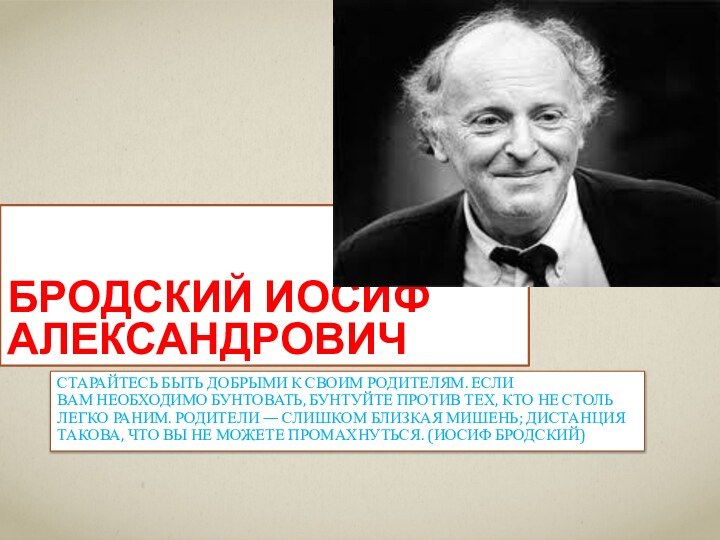 Бродский Иосиф АлександровичСтарайтесь быть добрыми к своим родителям. Если вам необходимо бунтовать, бунтуйте против