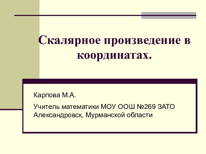 Скалярное произведение в координатах.Карпова М.А.Учитель математики МОУ ООШ №269 ЗАТО Александровск, Мурманской области