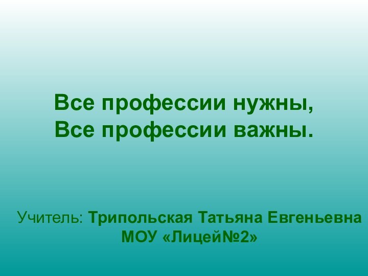 Все профессии нужны,  Все профессии важны.Учитель: Трипольская Татьяна Евгеньевна МОУ «Лицей№2»